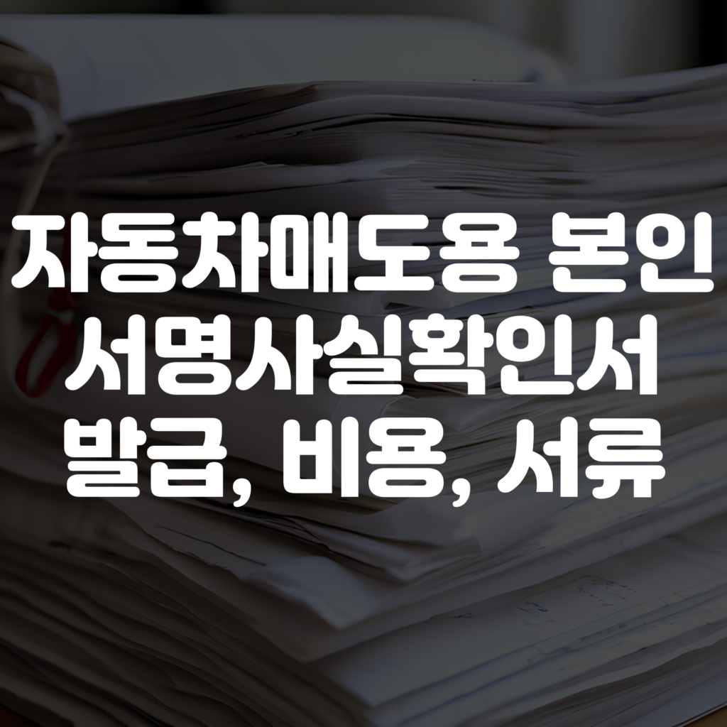 자동차매도용 본인서명사실확인서 발급방법, 비용, 서류